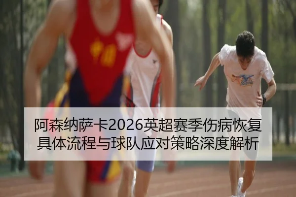 阿森纳萨卡2026英超赛季伤病恢复具体流程与球队应对策略深度解析