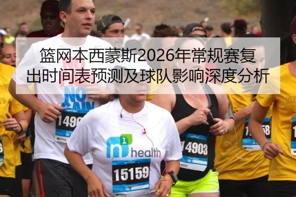 篮网本西蒙斯2026年常规赛复出时间表预测及球队影响深度分析