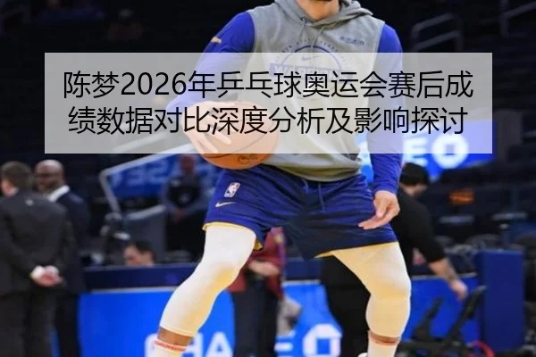 陈梦2026年乒乓球奥运会赛后成绩数据对比深度分析及影响探讨